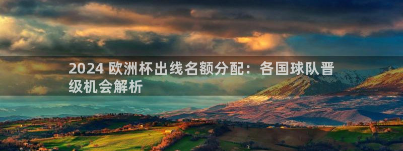 欧洲杯哪里买球靠谱：2024 欧洲杯出线名额分配：各国球队晋
级机会解析