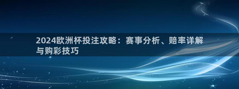 welcome欧洲杯官网：2024欧洲杯投注攻略：赛事分析、赔率详解
与购彩技巧