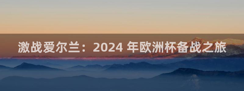 欧洲杯下单网址|激战爱尔兰：2024 年欧洲杯备战之旅